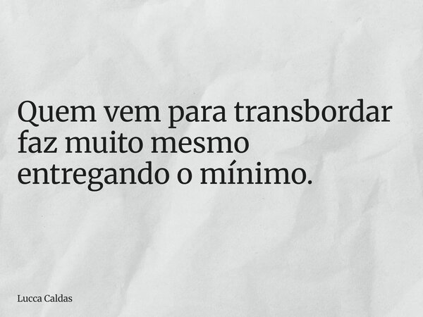 Quem vem para transbordar faz muito mesmo entregando o mínimo.... Frase de Lucca Caldas.