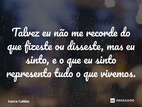 Talvez eu não me recorde do que fizeste ou disseste, mas eu sinto, e o que eu sinto representa tudo o que vivemos.... Frase de Lucca Caldas.