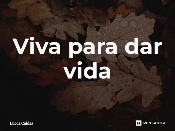 ⁠Viva para dar vida... Frase de Lucca Caldas.