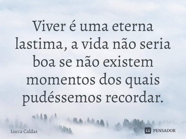 ⁠Viver é uma eterna lastima, a vida não seria boa se não existem momentos dos quais pudéssemos recordar.... Frase de Lucca Caldas.