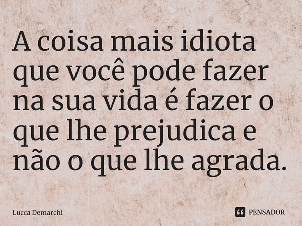 A coisa mais idiota que você pode fazer na sua vida é fazer o que lhe prejudica ⁠e não o que lhe agrada.... Frase de Lucca Demarchi.