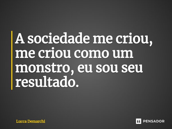 ⁠A sociedade me criou, me criou como um monstro, eu sou seu resultado.... Frase de Lucca Demarchi.