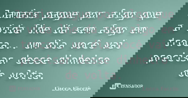 Jamais pague por algo que a vida lhe dá sem algo em troca.. um dia você vai precisar desse dinheiro de volta.... Frase de Lucca Faccin.