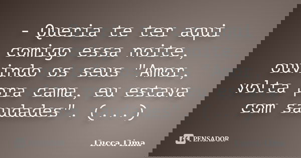 - Queria te ter aqui comigo essa noite, ouvindo os seus "Amor, volta pra cama, eu estava com saudades". (...)... Frase de Lucca Lima.