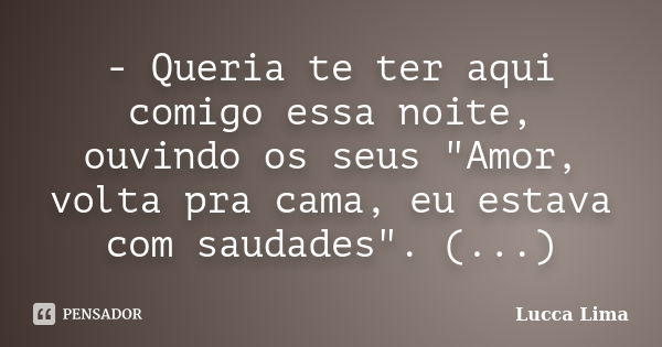 - Queria te ter aqui comigo essa noite, ouvindo os seus "Amor, volta pra cama, eu estava com saudades". (...)... Frase de Lucca Lima.