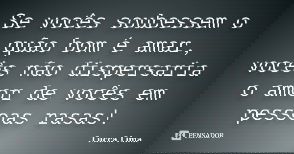 Se vocês soubessem o quão bom é amar, vocês não dispersaria o amor de vocês em pessoas rasas!... Frase de Lucca Lima.