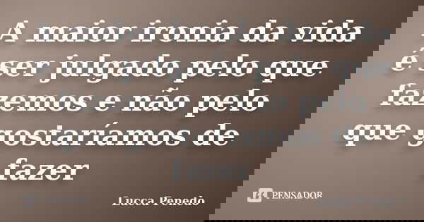 A maior ironia da vida é ser julgado pelo que fazemos e não pelo que gostaríamos de fazer... Frase de Lucca Penedo.