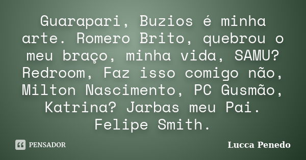 Guarapari, Buzios é minha arte. Romero Brito, quebrou o meu braço, minha vida, SAMU? Redroom, Faz isso comigo não, Milton Nascimento, PC Gusmão, Katrina? Jarbas... Frase de Lucca Penedo.