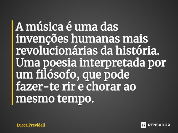 ⁠A música é uma das invenções humanas mais revolucionárias da história. Uma poesia interpretada por um filósofo, que pode fazer-te rir e chorar ao mesmo tempo.... Frase de Lucca Prevideli.