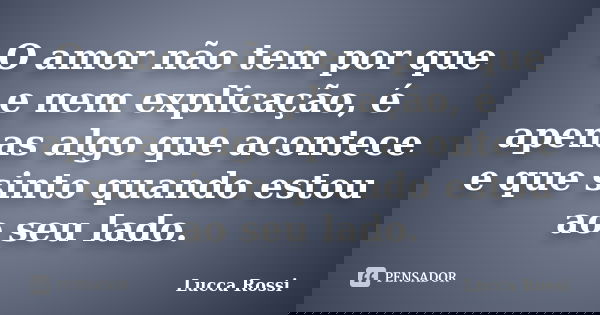 O amor não tem por que e nem explicação, é apenas algo que acontece e que sinto quando estou ao seu lado.... Frase de Lucca Rossi.
