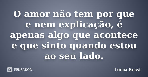 O amor não tem por que e nem explicação, é apenas algo que acontece e que sinto quando estou ao seu lado.... Frase de Lucca Rossi.