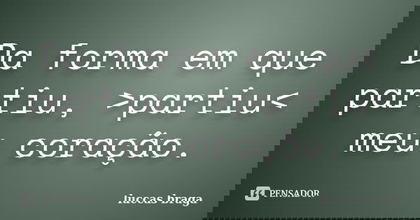 Da forma em que partiu, >partiu< meu coração.... Frase de Luccas Braga.