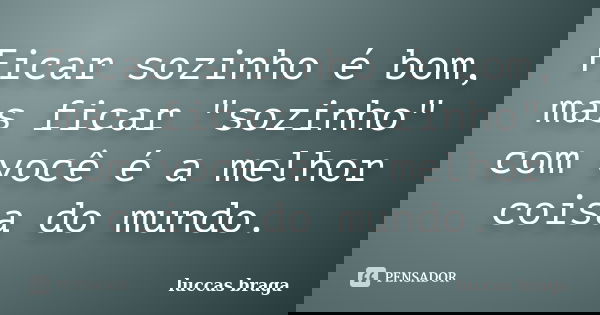 Ficar sozinho é bom, mas ficar "sozinho" com você é a melhor coisa do mundo.... Frase de Luccas Braga.