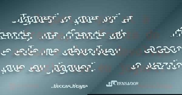 Joguei o que vi a frente, na frente do acaso e ele me devolveu o vazio que eu joguei.... Frase de Luccas Braga.