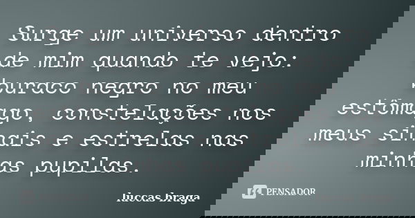 Surge um universo dentro de mim quando te vejo: buraco negro no meu estômago, constelações nos meus sinais e estrelas nas minhas pupilas.... Frase de Luccas Braga.