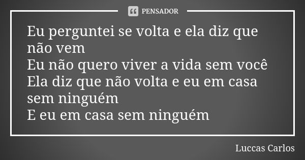 Eu perguntei se volta e ela diz que não vem Eu não quero viver a vida sem você Ela diz que não volta e eu em casa sem ninguém E eu em casa sem ninguém... Frase de Luccas Carlos.