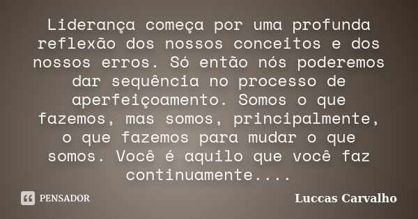 Liderança começa por uma profunda reflexão dos nossos conceitos e dos nossos erros. Só então nós poderemos dar sequência no processo de aperfeiçoamento. Somos o... Frase de Luccas Carvalho.