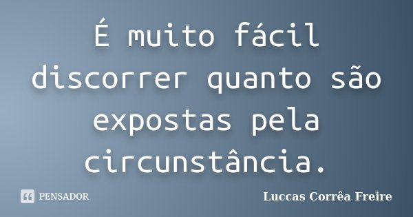 É muito fácil discorrer quanto são expostas pela circunstância.... Frase de Luccas Corrêa Freire.