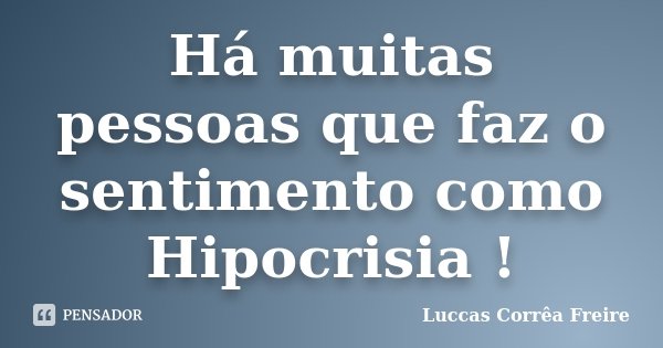 Há muitas pessoas que faz o sentimento como Hipocrisia !... Frase de Luccas Corrêa Freire.
