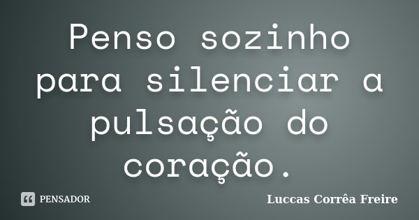 Penso sozinho para silenciar a pulsação do coração.... Frase de Luccas Corrêa Freire.