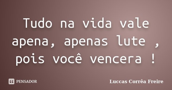 Tudo na vida vale apena, apenas lute , pois você vencera !... Frase de Luccas Corrêa Freire.