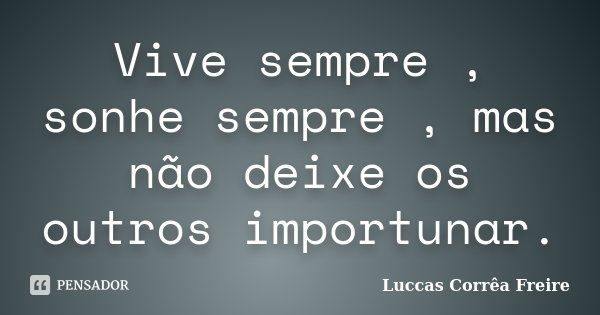 Vive sempre , sonhe sempre , mas não deixe os outros importunar.... Frase de Luccas Corrêa Freire.