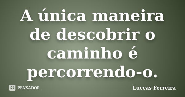 A única maneira de descobrir o caminho é percorrendo-o.... Frase de Luccas Ferreira.