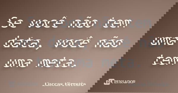 Se você não tem uma data, você não tem uma meta.... Frase de Luccas Ferreira.