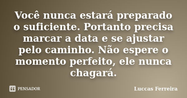 Você nunca estará preparado o suficiente. Portanto precisa marcar a data e se ajustar pelo caminho. Não espere o momento perfeito, ele nunca chagará.... Frase de Luccas Ferreira.