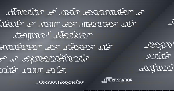 Bonito é não esconder a idade e nem as marcas do tempo! Deixar resplandecer as fases da vida e a experiência adquirida com ela.... Frase de Luccas Gonçalves.