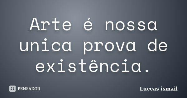 Arte é nossa unica prova de existência.... Frase de Luccas ismail.