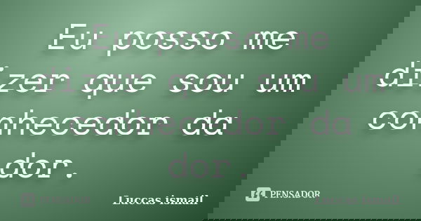 Eu posso me dizer que sou um conhecedor da dor.... Frase de Luccas ismail.