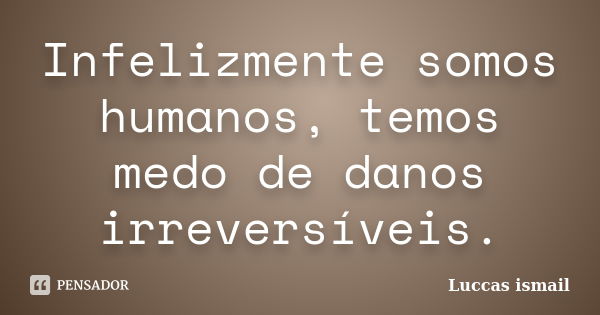 Infelizmente somos humanos, temos medo de danos irreversíveis.... Frase de Luccas ismail.