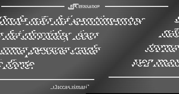 Onde não há sentimentos não há duvidas, isso torna uma pessoa cada vez mais forte.... Frase de Luccas Ismail.