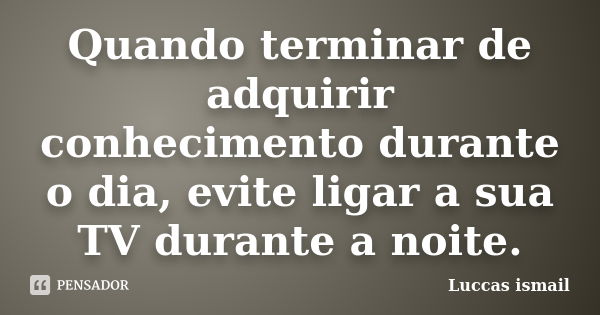 Quando terminar de adquirir conhecimento durante o dia, evite ligar a sua TV durante a noite.... Frase de Luccas ismail.