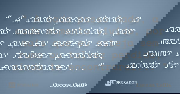 “ A cada passo dado, a cada momento vivido, por mais que eu esteja sem rumo ou talvez perdido, ainda te encontrarei... ”... Frase de Luccas Lellis.