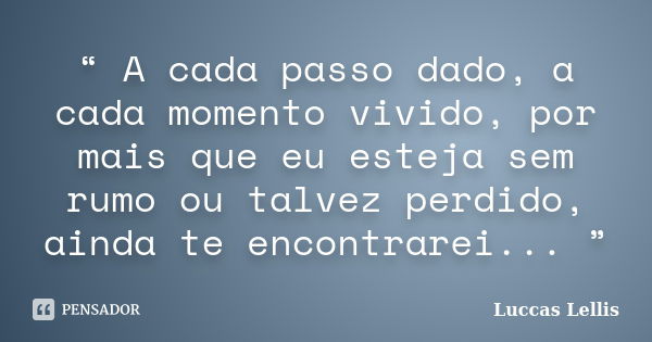 “ A cada passo dado, a cada momento vivido, por mais que eu esteja sem rumo ou talvez perdido, ainda te encontrarei... ”... Frase de Luccas Lellis.