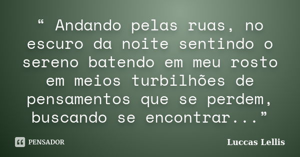 “ Andando pelas ruas, no escuro da noite sentindo o sereno batendo em meu rosto em meios turbilhões de pensamentos que se perdem, buscando se encontrar...”... Frase de Luccas Lellis.