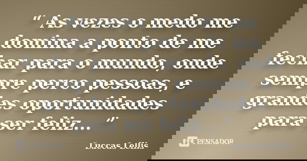 “ As vezes o medo me domina a ponto de me fechar para o mundo, onde sempre perco pessoas, e grandes oportunidades para ser feliz... ”... Frase de Luccas Lellis.