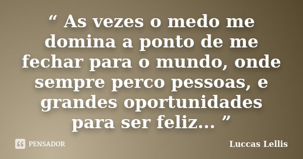 “ As vezes o medo me domina a ponto de me fechar para o mundo, onde sempre perco pessoas, e grandes oportunidades para ser feliz... ”... Frase de Luccas Lellis.