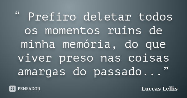 “ Prefiro deletar todos os momentos ruins de minha memória, do que viver preso nas coisas amargas do passado...”... Frase de Luccas Lellis.