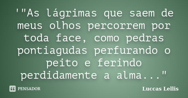 '"As lágrimas que saem de meus olhos percorrem por toda face, como pedras pontiagudas perfurando o peito e ferindo perdidamente a alma..."... Frase de Luccas Lellis.