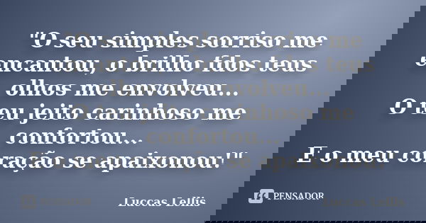 "O seu simples sorriso me encantou, o brilho fdos teus olhos me envolveu... O teu jeito carinhoso me confortou... E o meu coração se apaixonou!"... Frase de Luccas Lellis.