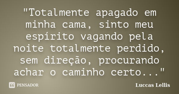 "Totalmente apagado em minha cama, sinto meu espírito vagando pela noite totalmente perdido, sem direção, procurando achar o caminho certo..."... Frase de Luccas Lellis.