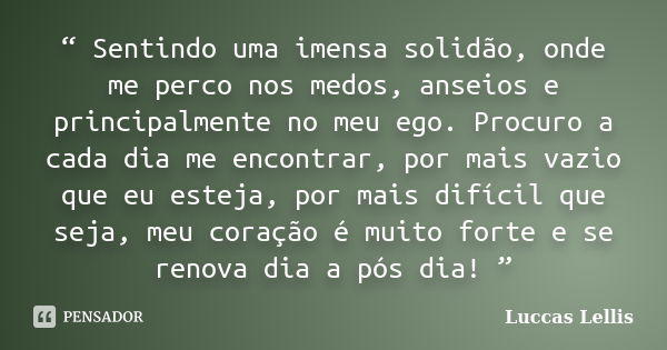 “ Sentindo uma imensa solidão, onde me perco nos medos, anseios e principalmente no meu ego. Procuro a cada dia me encontrar, por mais vazio que eu esteja, por ... Frase de Luccas Lellis.