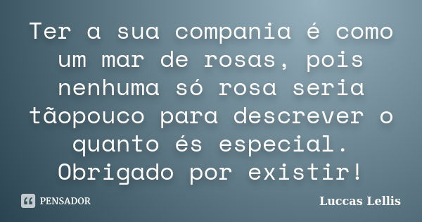 Ter a sua compania é como um mar de rosas, pois nenhuma só rosa seria tãopouco para descrever o quanto és especial. Obrigado por existir!... Frase de Luccas Lellis.