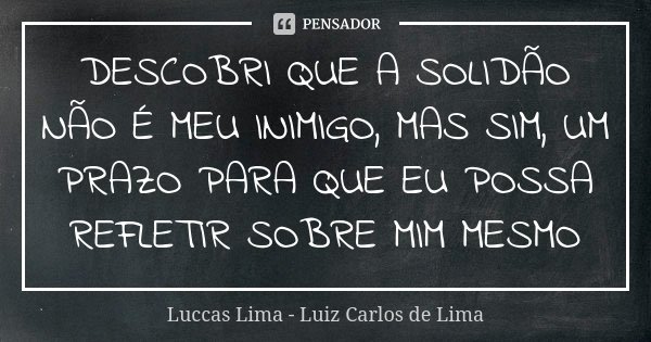DESCOBRI QUE A SOLIDÃO NÃO É MEU INIMIGO, MAS SIM, UM PRAZO PARA QUE EU POSSA REFLETIR SOBRE MIM MESMO... Frase de Luccas Lima - Luiz Carlos de Lima.