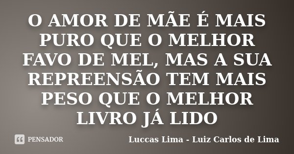 O AMOR DE MÃE É MAIS PURO QUE O MELHOR FAVO DE MEL, MAS A SUA REPREENSÃO TEM MAIS PESO QUE O MELHOR LIVRO JÁ LIDO... Frase de Luccas Lima - Luiz Carlos de Lima.