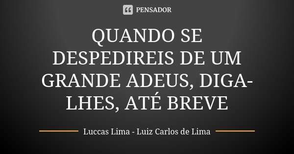 QUANDO SE DESPEDIREIS DE UM GRANDE ADEUS, DIGA-LHES, ATÉ BREVE... Frase de Luccas Lima - Luiz Carlos de Lima.