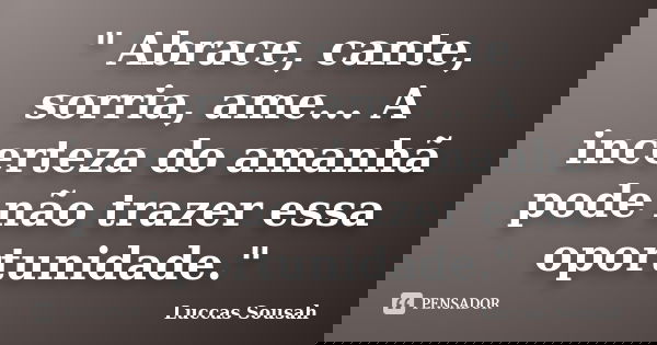 " Abrace, cante, sorria, ame... A incerteza do amanhã pode não trazer essa oportunidade."... Frase de Luccas Sousah.